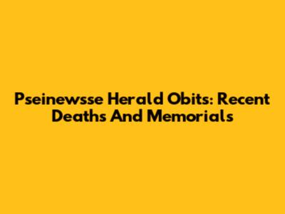 Pseinewsse Herald Obits: Recent Deaths And Memorials