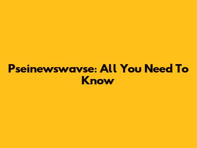 Pseinewswavse: All You Need To Know