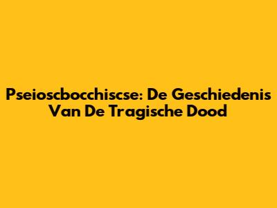 Pseioscbocchiscse: De Geschiedenis Van De Tragische Dood
