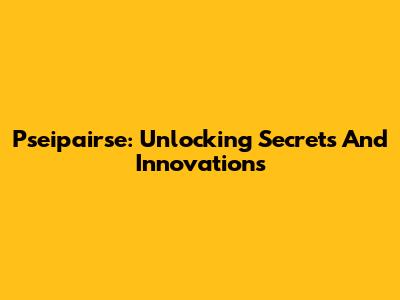 Pseipairse: Unlocking Secrets And Innovations