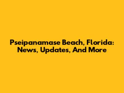 Pseipanamase Beach, Florida: News, Updates, And More