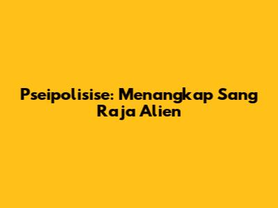 Pseipolisise: Menangkap Sang Raja Alien