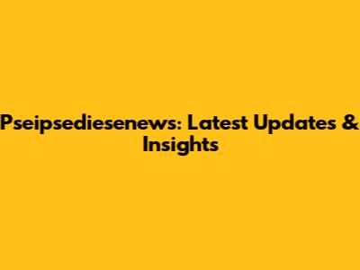 Pseipsediesenews: Latest Updates & Insights