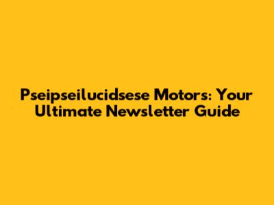 Pseipseilucidsese Motors: Your Ultimate Newsletter Guide