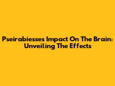 Pseirabiesse's Impact On The Brain: Unveiling The Effects