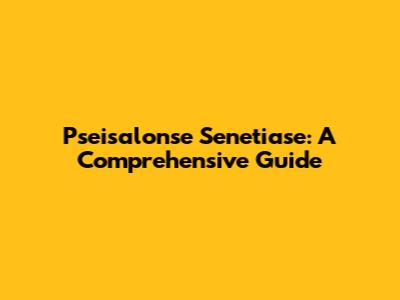 Pseisalonse Senetiase: A Comprehensive Guide