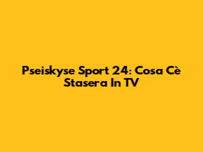 Pseiskyse Sport 24: Cosa C'è Stasera In TV