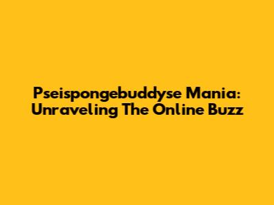 Pseispongebuddyse Mania: Unraveling The Online Buzz