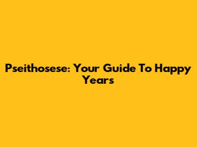 Pseithosese: Your Guide To Happy Years