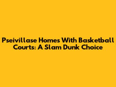 Pseivillase Homes With Basketball Courts: A Slam Dunk Choice