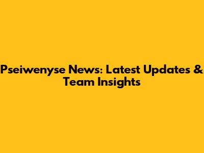 Pseiwenyse News: Latest Updates & Team Insights