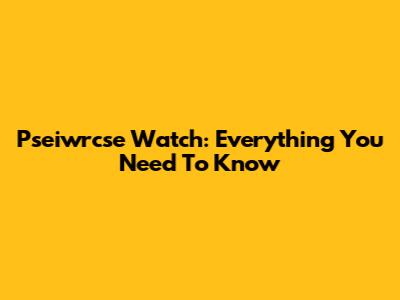 Pseiwrcse Watch: Everything You Need To Know