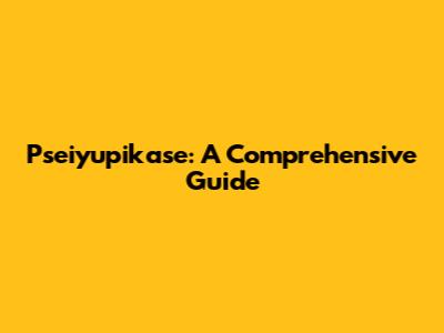 Pseiyupikase: A Comprehensive Guide