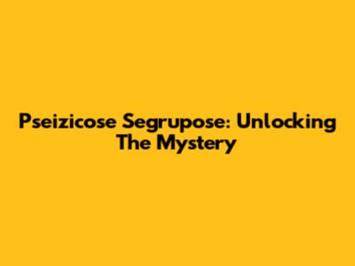 Pseizicose Segrupose: Unlocking The Mystery