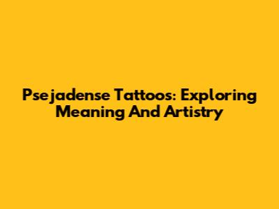 Psejadense Tattoos: Exploring Meaning And Artistry