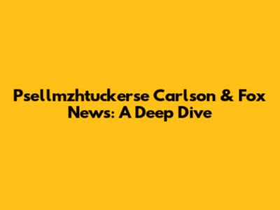 Psellmzhtuckerse Carlson & Fox News: A Deep Dive