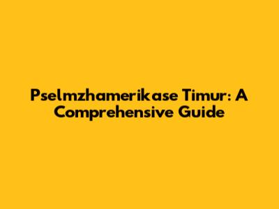 Pselmzhamerikase Timur: A Comprehensive Guide