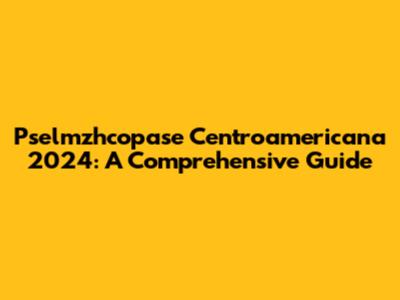 Pselmzhcopase Centroamericana 2024: A Comprehensive Guide