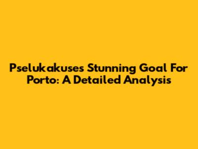 Pselukakuse's Stunning Goal For Porto: A Detailed Analysis