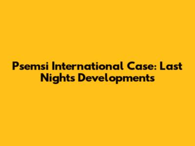 Psemsi International Case: Last Night's Developments