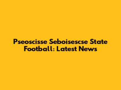Pseoscisse Seboisescse State Football: Latest News