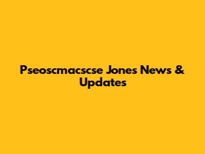 Pseoscmacscse Jones News & Updates