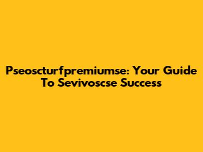 Pseoscturfpremiumse: Your Guide To Sevivoscse Success