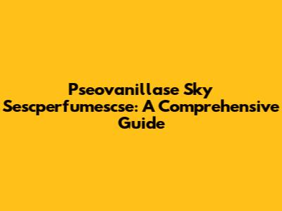 Pseovanillase Sky Sescperfumescse: A Comprehensive Guide