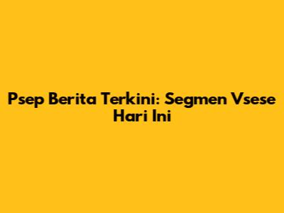 Psep Berita Terkini: Segmen Vsese Hari Ini
