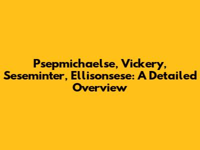 Psepmichaelse, Vickery, Seseminter, Ellisonsese: A Detailed Overview