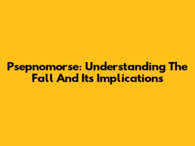Psepnomorse: Understanding The Fall And Its Implications