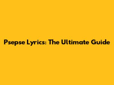 Psepse Lyrics: The Ultimate Guide