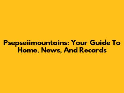 Psepseiimountains: Your Guide To Home, News, And Records