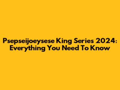 Psepseijoeysese King Series 2024: Everything You Need To Know
