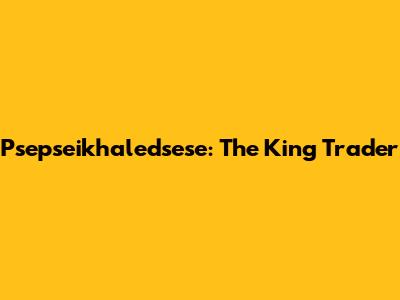 Psepseikhaledsese: The King Trader