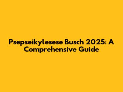 Psepseikylesese Busch 2025: A Comprehensive Guide