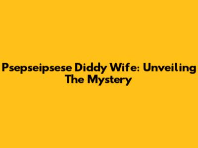 Psepseipsese Diddy Wife: Unveiling The Mystery