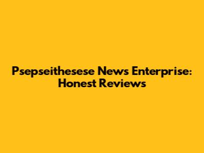 Psepseithesese News Enterprise: Honest Reviews