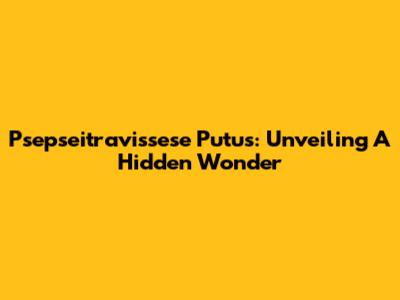 Psepseitravissese Putus: Unveiling A Hidden Wonder