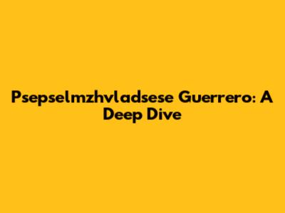 Psepselmzhvladsese Guerrero: A Deep Dive