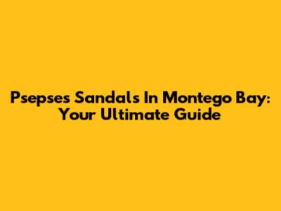 Psepses Sandals In Montego Bay: Your Ultimate Guide