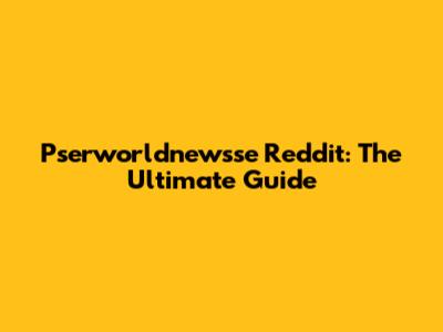 Pserworldnewsse Reddit: The Ultimate Guide