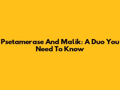 Psetamerase And Malik: A Duo You Need To Know