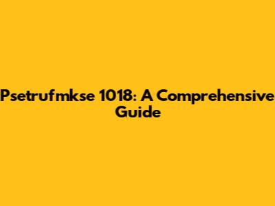 Psetrufmkse 1018: A Comprehensive Guide