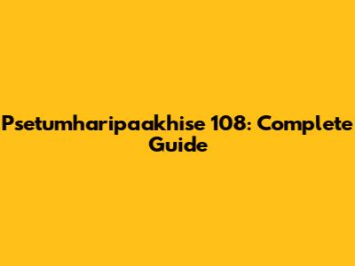 Psetumharipaakhise 108: Complete Guide