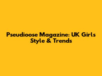 Pseudioose Magazine: UK Girls' Style & Trends