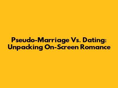 Pseudo-Marriage Vs. Dating: Unpacking On-Screen Romance