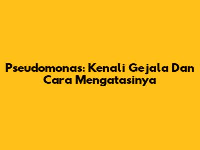 Pseudomonas: Kenali Gejala Dan Cara Mengatasinya
