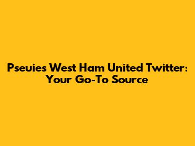 Pseuies West Ham United Twitter: Your Go-To Source