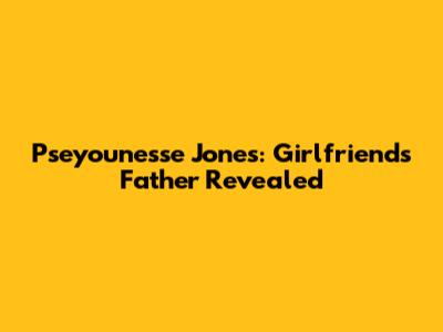 Pseyounesse Jones: Girlfriend's Father Revealed